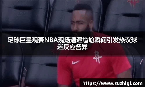 足球巨星观赛NBA现场遭遇尴尬瞬间引发热议球迷反应各异