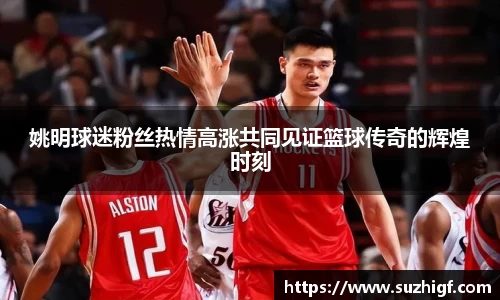 姚明球迷粉丝热情高涨共同见证篮球传奇的辉煌时刻