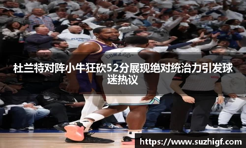 杜兰特对阵小牛狂砍52分展现绝对统治力引发球迷热议