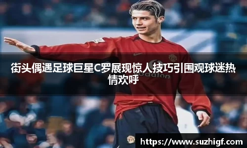 街头偶遇足球巨星C罗展现惊人技巧引围观球迷热情欢呼