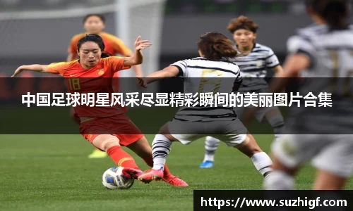 中国足球明星风采尽显精彩瞬间的美丽图片合集
